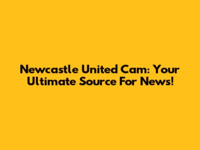 Newcastle United Cam: Your Ultimate Source For News!