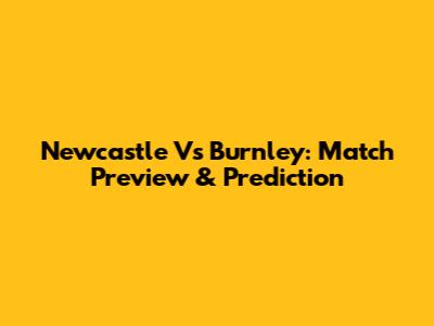 Newcastle Vs Burnley: Match Preview & Prediction