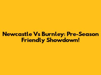 Newcastle Vs Burnley: Pre-Season Friendly Showdown!