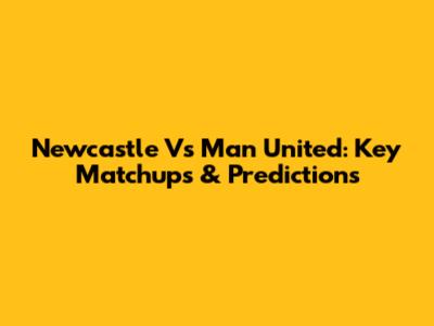 Newcastle Vs Man United: Key Matchups & Predictions