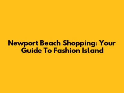 Newport Beach Shopping: Your Guide To Fashion Island