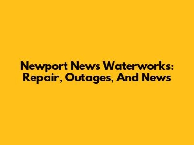 Newport News Waterworks: Repair, Outages, And News