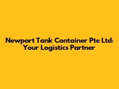 Newport Tank Container Pte Ltd: Your Logistics Partner