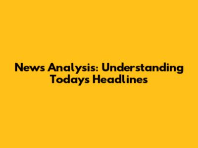 News Analysis: Understanding Today's Headlines