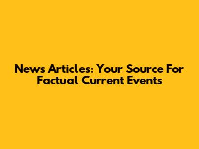 News Articles: Your Source For Factual Current Events