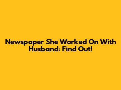 Newspaper She Worked On With Husband: Find Out!