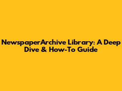NewspaperArchive Library: A Deep Dive & How-To Guide