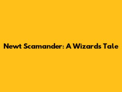 Newt Scamander: A Wizard's Tale