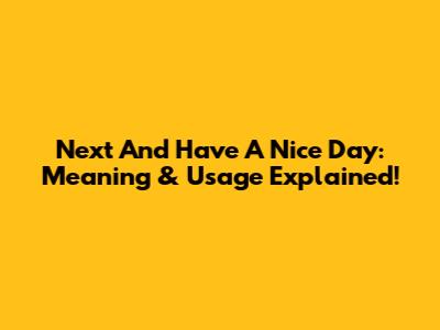 Next And Have A Nice Day: Meaning & Usage Explained!