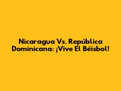 Nicaragua Vs. República Dominicana: ¡Vive El Béisbol!