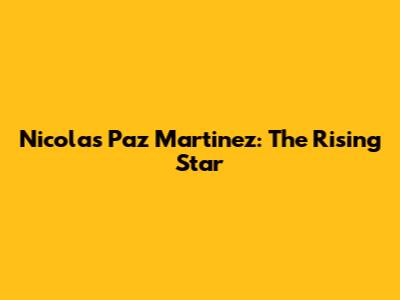 Nicolas Paz Martinez: The Rising Star