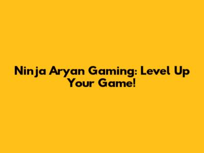 Ninja Aryan Gaming: Level Up Your Game!