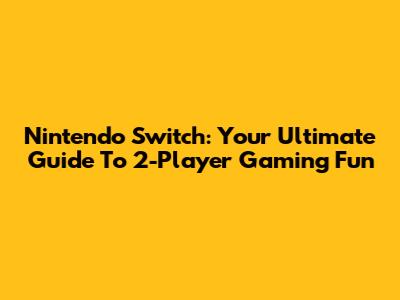 Nintendo Switch: Your Ultimate Guide To 2-Player Gaming Fun