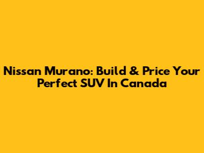 Nissan Murano: Build & Price Your Perfect SUV In Canada