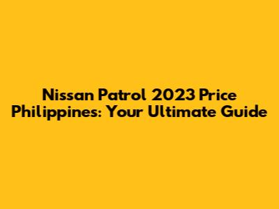 Nissan Patrol 2023 Price Philippines: Your Ultimate Guide
