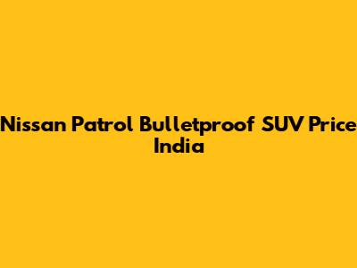 Nissan Patrol Bulletproof SUV Price India