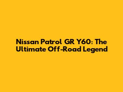 Nissan Patrol GR Y60: The Ultimate Off-Road Legend
