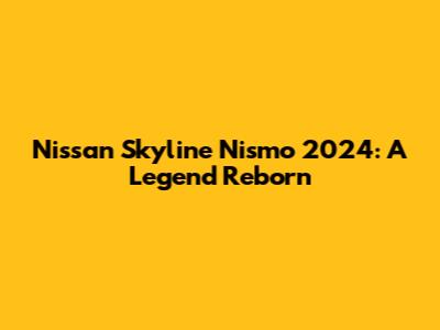 Nissan Skyline Nismo 2024: A Legend Reborn