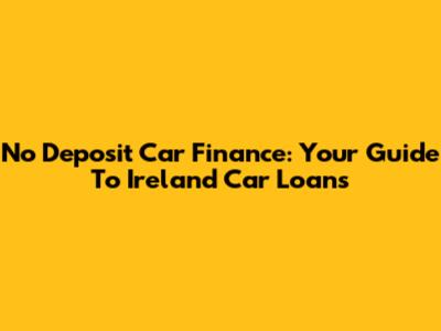 No Deposit Car Finance: Your Guide To Ireland Car Loans