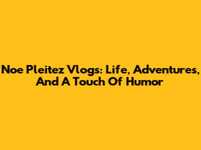Noe Pleitez Vlogs: Life, Adventures, And A Touch Of Humor