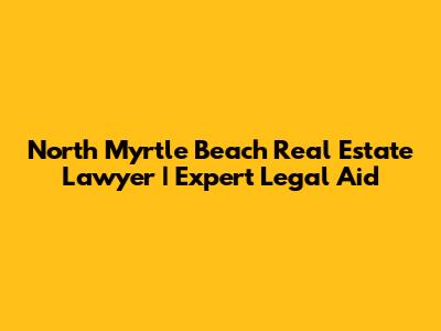 North Myrtle Beach Real Estate Lawyer | Expert Legal Aid