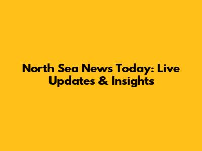 North Sea News Today: Live Updates & Insights
