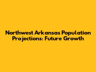 Northwest Arkansas Population Projections: Future Growth