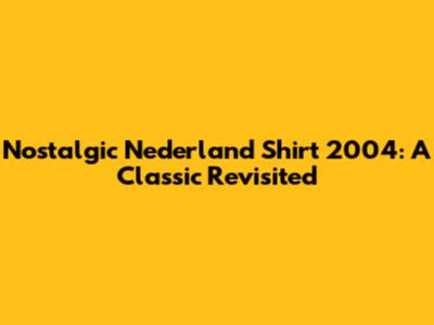Nostalgic Nederland Shirt 2004: A Classic Revisited