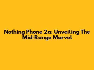 Nothing Phone 2a: Unveiling The Mid-Range Marvel