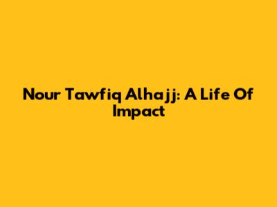 Nour Tawfiq Alhajj: A Life Of Impact