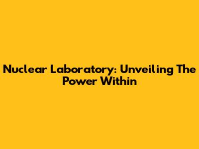 Nuclear Laboratory: Unveiling The Power Within