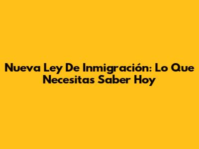 Nueva Ley De Inmigración: Lo Que Necesitas Saber Hoy
