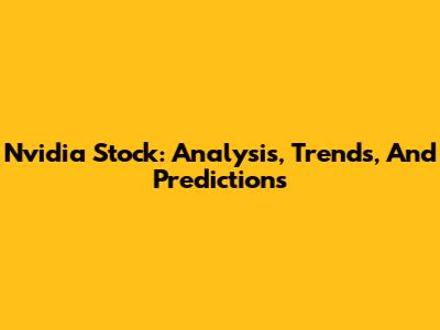 Nvidia Stock: Analysis, Trends, And Predictions