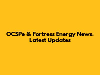 OCSPe & Fortress Energy News: Latest Updates