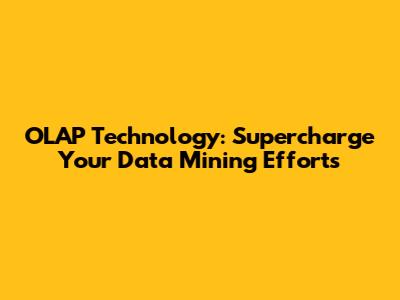 OLAP Technology: Supercharge Your Data Mining Efforts