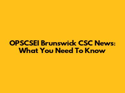 OPSCSEI Brunswick CSC News: What You Need To Know