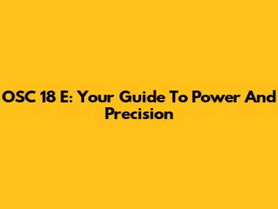 OSC 18 E: Your Guide To Power And Precision