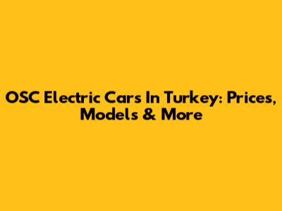 OSC Electric Cars In Turkey: Prices, Models & More
