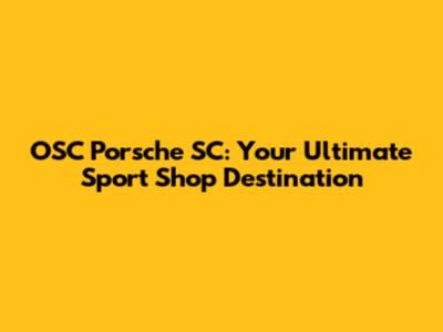 OSC Porsche SC: Your Ultimate Sport Shop Destination