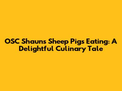 OSC Shaun's Sheep Pigs Eating: A Delightful Culinary Tale