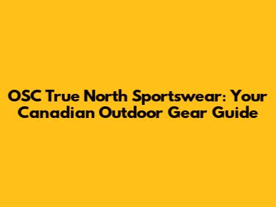 OSC True North Sportswear: Your Canadian Outdoor Gear Guide