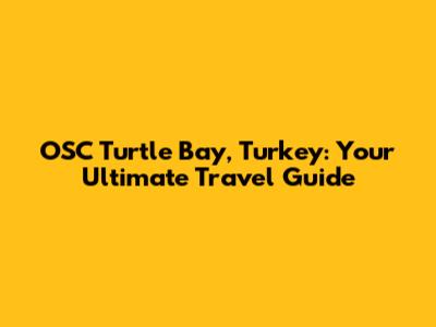 OSC Turtle Bay, Turkey: Your Ultimate Travel Guide