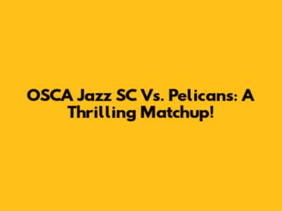 OSCA Jazz SC Vs. Pelicans: A Thrilling Matchup!