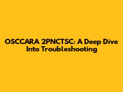 OSCCARA 2PNCTSC: A Deep Dive Into Troubleshooting