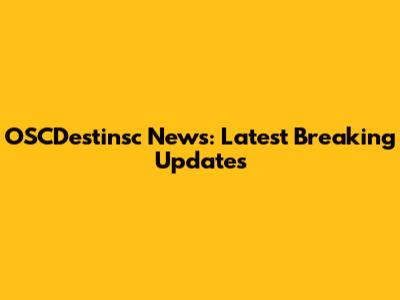 OSCDestinsc News: Latest Breaking Updates