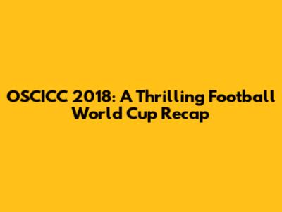 OSCICC 2018: A Thrilling Football World Cup Recap