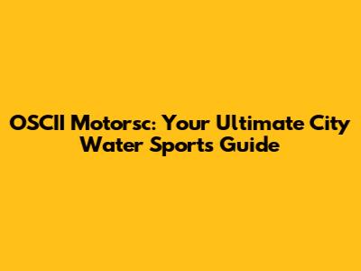 OSCII Motorsc: Your Ultimate City Water Sports Guide
