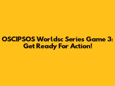 OSCIPSOS Worldsc Series Game 3: Get Ready For Action!