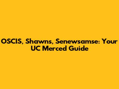 OSCIS, Shawns, Senewsamse: Your UC Merced Guide