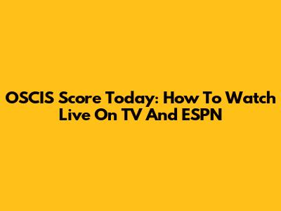 OSCIS Score Today: How To Watch Live On TV And ESPN